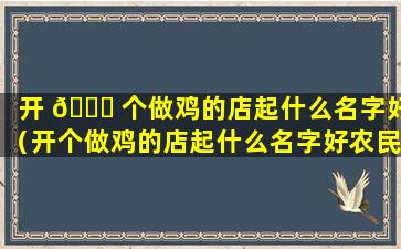 开 🕊 个做鸡的店起什么名字好（开个做鸡的店起什么名字好农民工比较多）